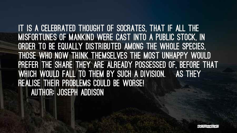 Joseph Addison Quotes: It Is A Celebrated Thought Of Socrates, That If All The Misfortunes Of Mankind Were Cast Into A Public Stock,