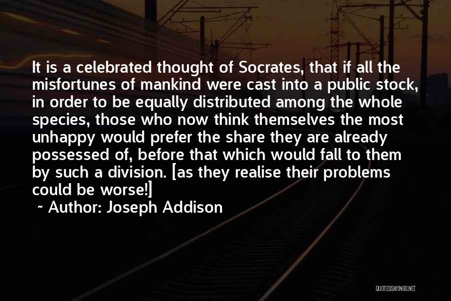 Joseph Addison Quotes: It Is A Celebrated Thought Of Socrates, That If All The Misfortunes Of Mankind Were Cast Into A Public Stock,