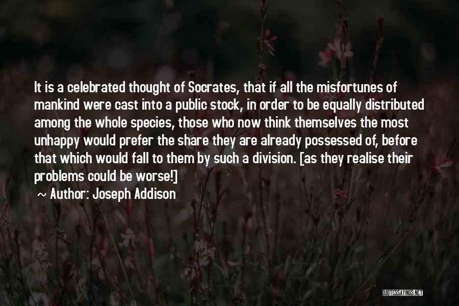 Joseph Addison Quotes: It Is A Celebrated Thought Of Socrates, That If All The Misfortunes Of Mankind Were Cast Into A Public Stock,