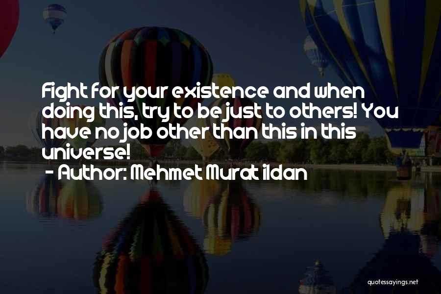 Mehmet Murat Ildan Quotes: Fight For Your Existence And When Doing This, Try To Be Just To Others! You Have No Job Other Than