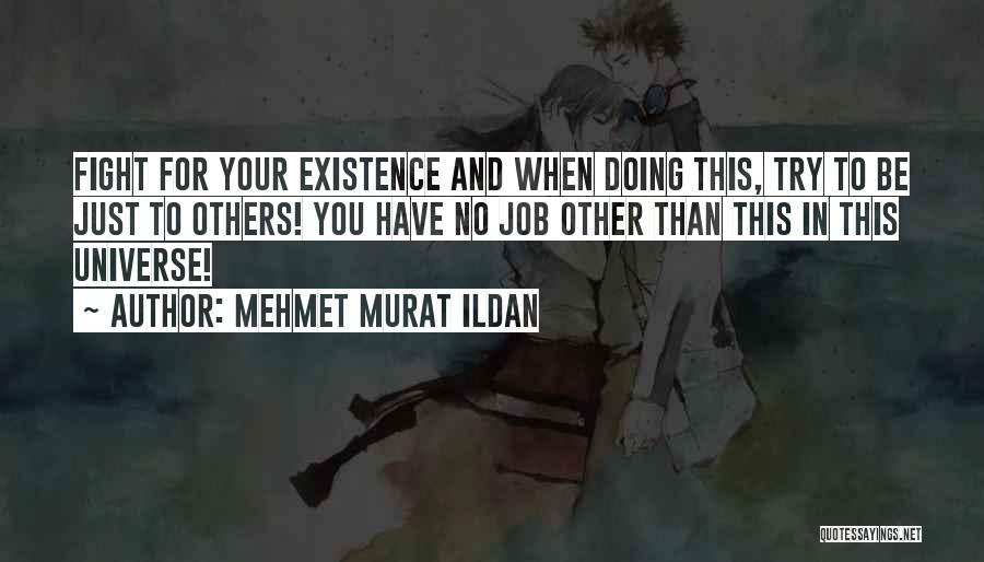 Mehmet Murat Ildan Quotes: Fight For Your Existence And When Doing This, Try To Be Just To Others! You Have No Job Other Than