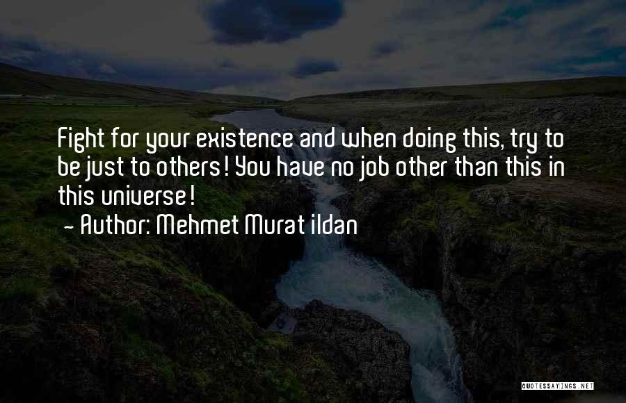 Mehmet Murat Ildan Quotes: Fight For Your Existence And When Doing This, Try To Be Just To Others! You Have No Job Other Than