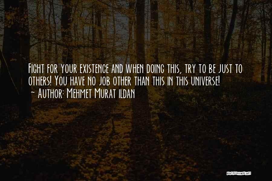 Mehmet Murat Ildan Quotes: Fight For Your Existence And When Doing This, Try To Be Just To Others! You Have No Job Other Than