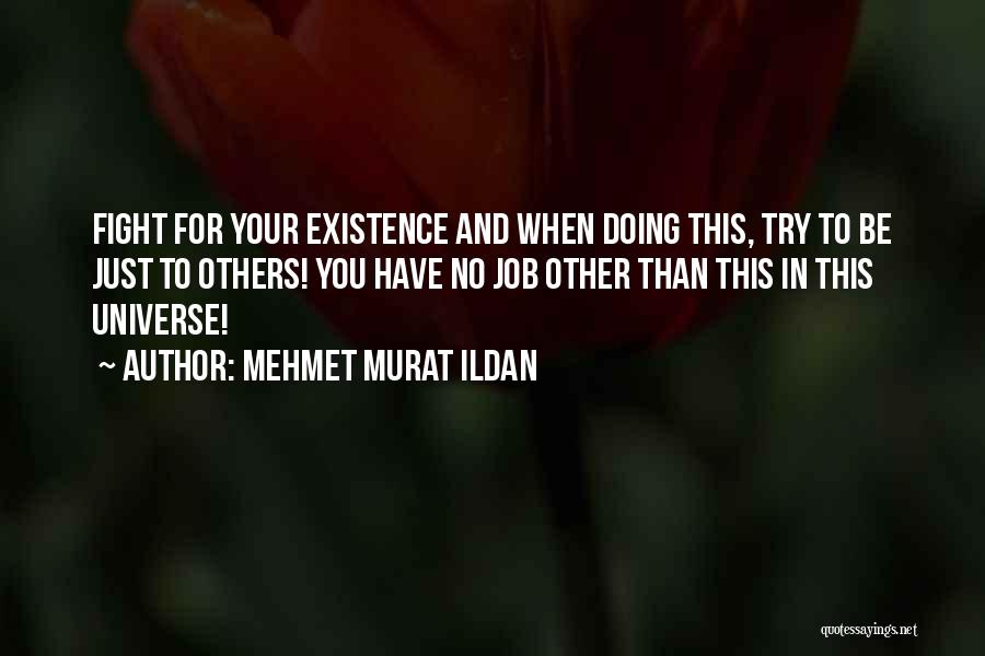 Mehmet Murat Ildan Quotes: Fight For Your Existence And When Doing This, Try To Be Just To Others! You Have No Job Other Than