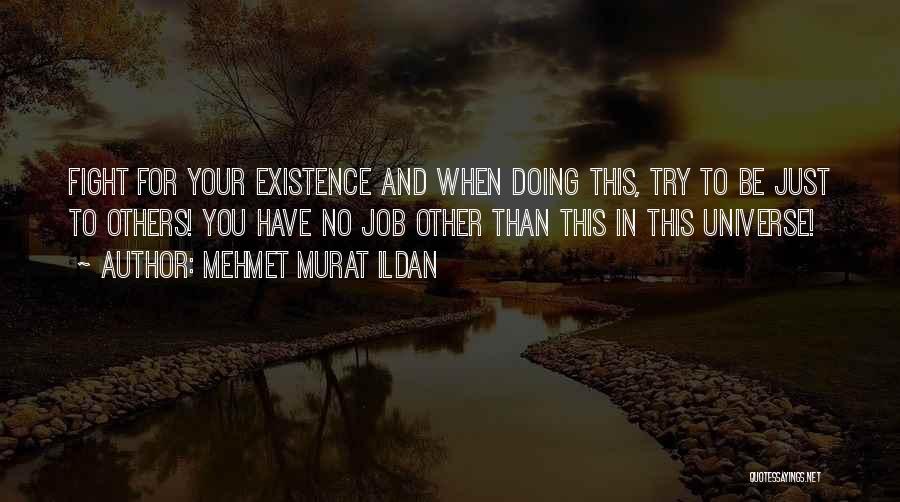 Mehmet Murat Ildan Quotes: Fight For Your Existence And When Doing This, Try To Be Just To Others! You Have No Job Other Than