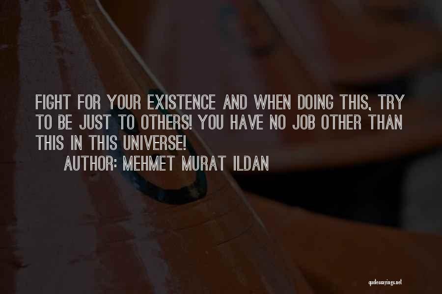 Mehmet Murat Ildan Quotes: Fight For Your Existence And When Doing This, Try To Be Just To Others! You Have No Job Other Than