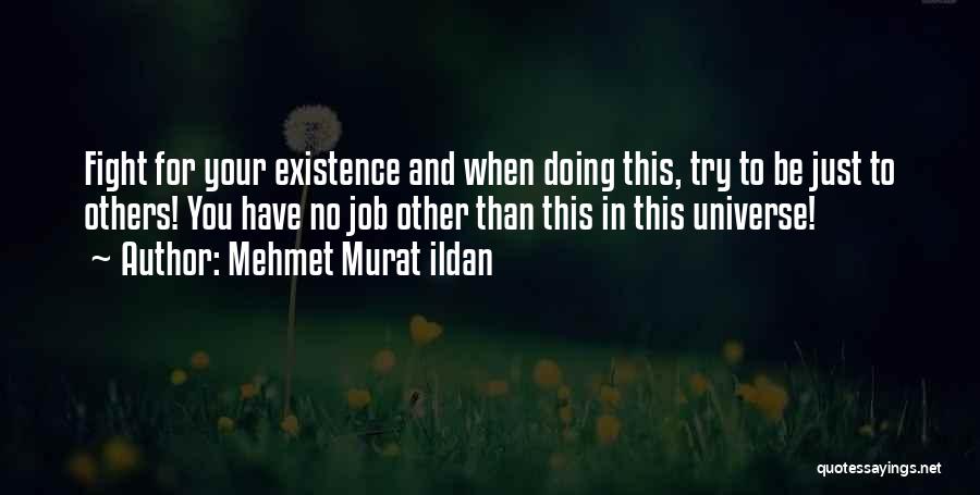 Mehmet Murat Ildan Quotes: Fight For Your Existence And When Doing This, Try To Be Just To Others! You Have No Job Other Than