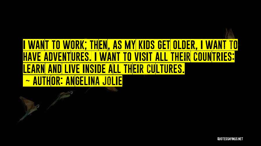 Angelina Jolie Quotes: I Want To Work; Then, As My Kids Get Older, I Want To Have Adventures. I Want To Visit All