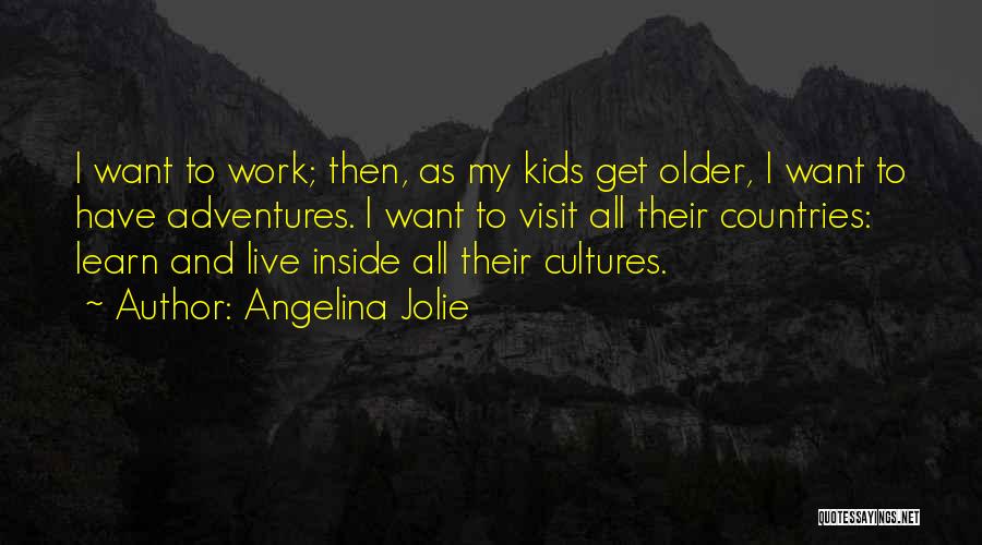 Angelina Jolie Quotes: I Want To Work; Then, As My Kids Get Older, I Want To Have Adventures. I Want To Visit All