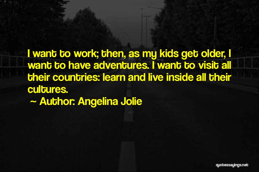 Angelina Jolie Quotes: I Want To Work; Then, As My Kids Get Older, I Want To Have Adventures. I Want To Visit All