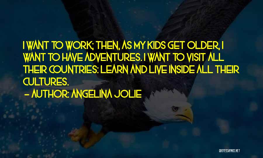 Angelina Jolie Quotes: I Want To Work; Then, As My Kids Get Older, I Want To Have Adventures. I Want To Visit All