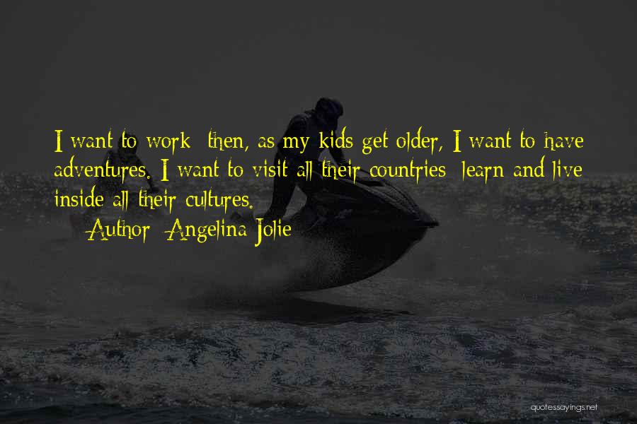 Angelina Jolie Quotes: I Want To Work; Then, As My Kids Get Older, I Want To Have Adventures. I Want To Visit All