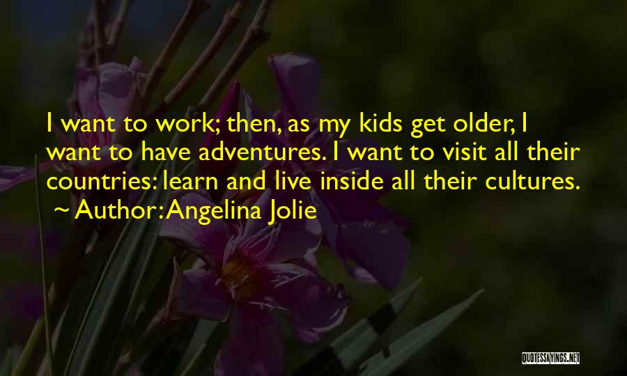 Angelina Jolie Quotes: I Want To Work; Then, As My Kids Get Older, I Want To Have Adventures. I Want To Visit All