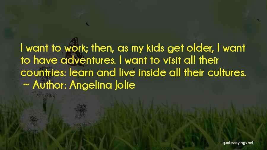 Angelina Jolie Quotes: I Want To Work; Then, As My Kids Get Older, I Want To Have Adventures. I Want To Visit All