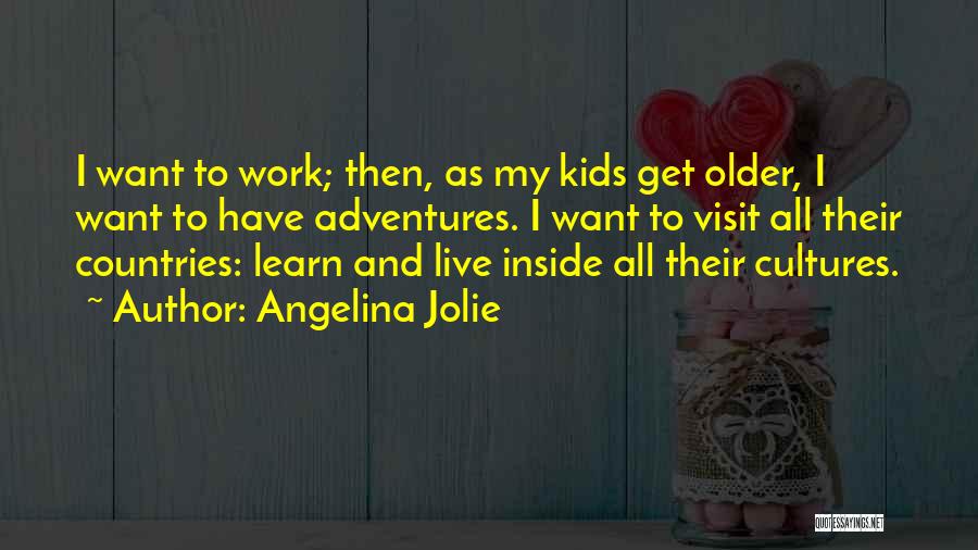 Angelina Jolie Quotes: I Want To Work; Then, As My Kids Get Older, I Want To Have Adventures. I Want To Visit All