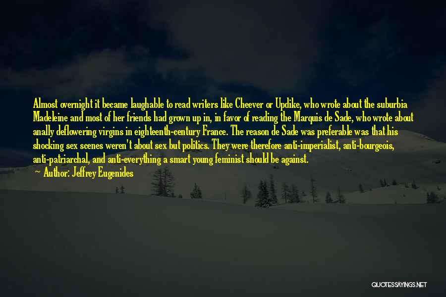 Jeffrey Eugenides Quotes: Almost Overnight It Became Laughable To Read Writers Like Cheever Or Updike, Who Wrote About The Suburbia Madeleine And Most