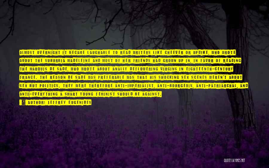 Jeffrey Eugenides Quotes: Almost Overnight It Became Laughable To Read Writers Like Cheever Or Updike, Who Wrote About The Suburbia Madeleine And Most