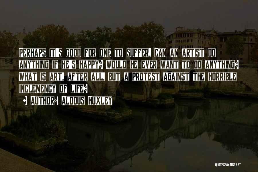 Aldous Huxley Quotes: Perhaps It's Good For One To Suffer. Can An Artist Do Anything If He's Happy? Would He Ever Want To