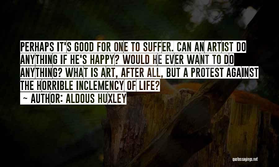 Aldous Huxley Quotes: Perhaps It's Good For One To Suffer. Can An Artist Do Anything If He's Happy? Would He Ever Want To