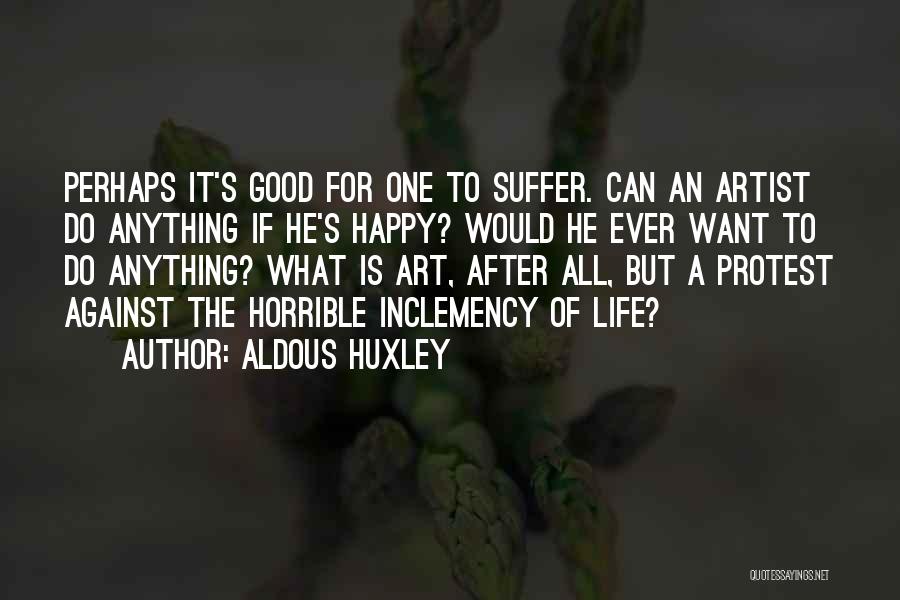 Aldous Huxley Quotes: Perhaps It's Good For One To Suffer. Can An Artist Do Anything If He's Happy? Would He Ever Want To