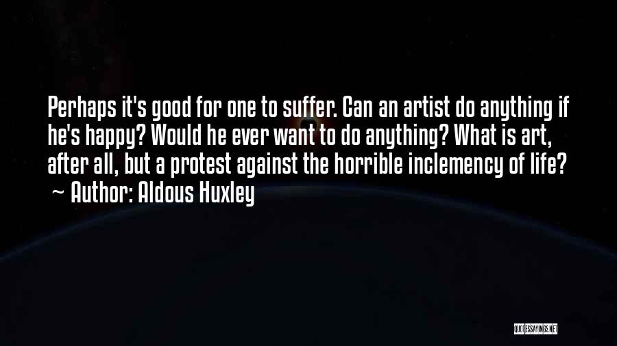 Aldous Huxley Quotes: Perhaps It's Good For One To Suffer. Can An Artist Do Anything If He's Happy? Would He Ever Want To