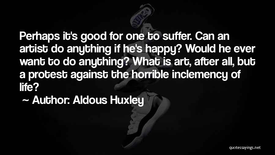 Aldous Huxley Quotes: Perhaps It's Good For One To Suffer. Can An Artist Do Anything If He's Happy? Would He Ever Want To