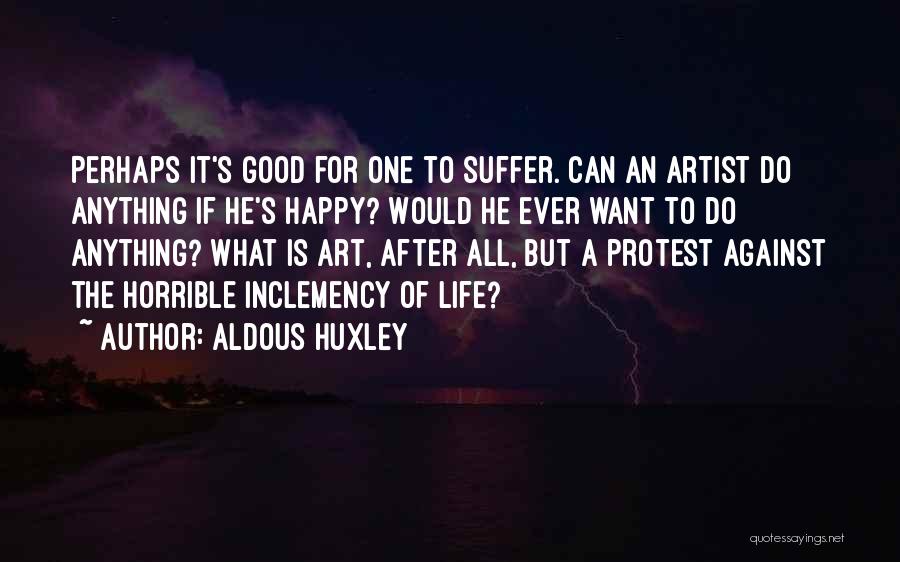 Aldous Huxley Quotes: Perhaps It's Good For One To Suffer. Can An Artist Do Anything If He's Happy? Would He Ever Want To