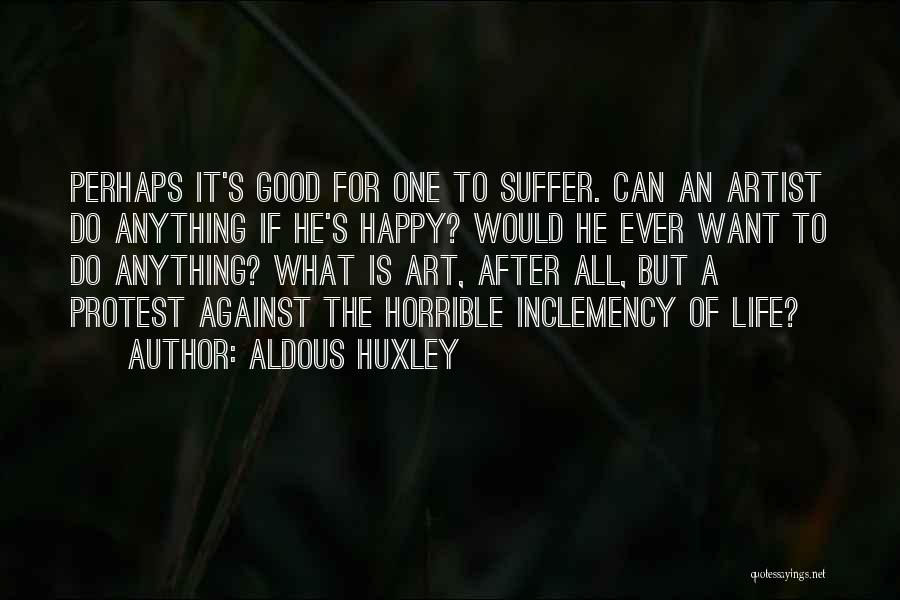 Aldous Huxley Quotes: Perhaps It's Good For One To Suffer. Can An Artist Do Anything If He's Happy? Would He Ever Want To