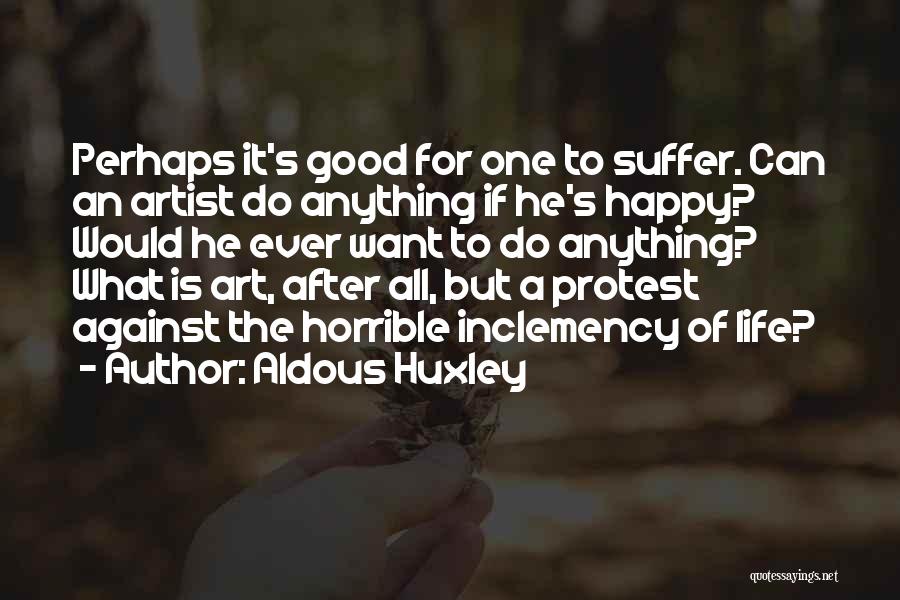 Aldous Huxley Quotes: Perhaps It's Good For One To Suffer. Can An Artist Do Anything If He's Happy? Would He Ever Want To