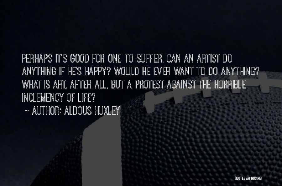 Aldous Huxley Quotes: Perhaps It's Good For One To Suffer. Can An Artist Do Anything If He's Happy? Would He Ever Want To