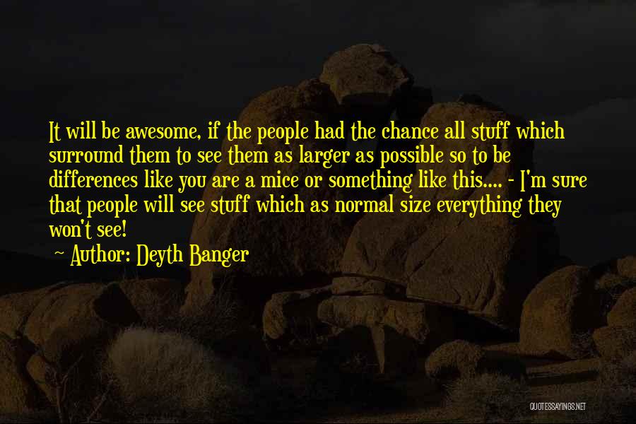 Deyth Banger Quotes: It Will Be Awesome, If The People Had The Chance All Stuff Which Surround Them To See Them As Larger