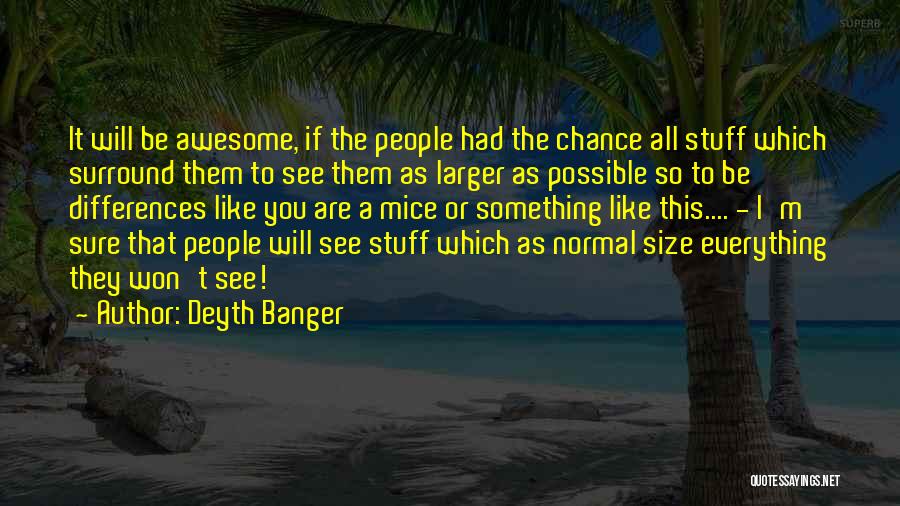 Deyth Banger Quotes: It Will Be Awesome, If The People Had The Chance All Stuff Which Surround Them To See Them As Larger