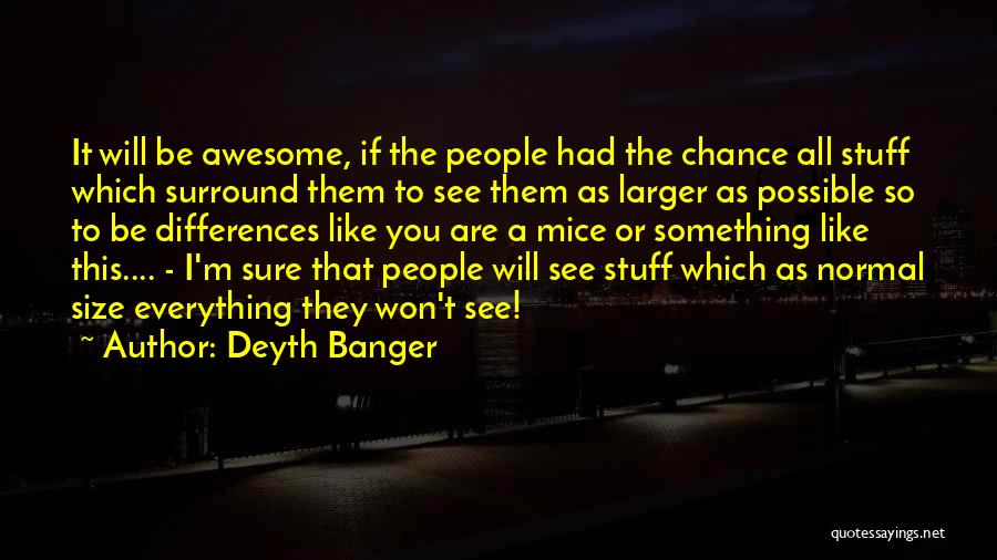 Deyth Banger Quotes: It Will Be Awesome, If The People Had The Chance All Stuff Which Surround Them To See Them As Larger