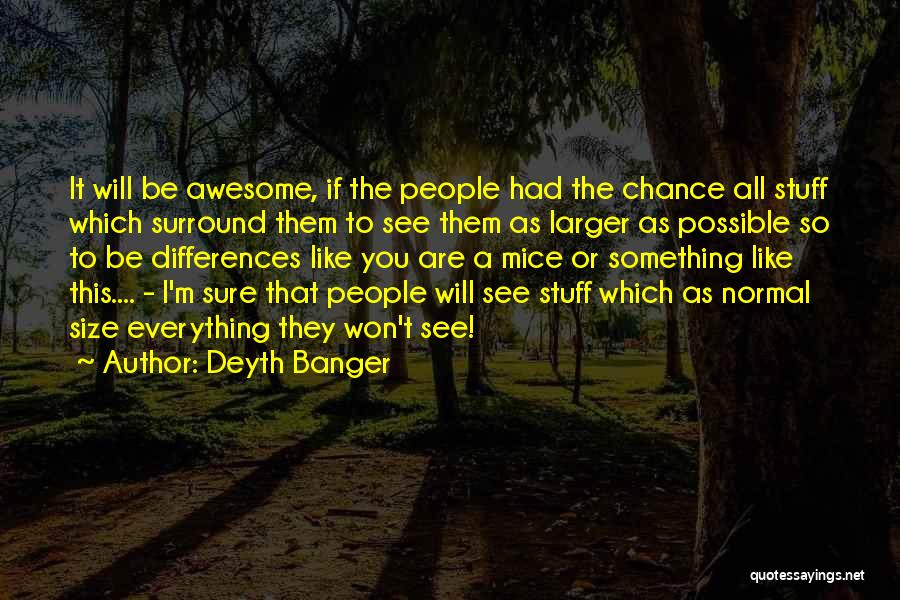 Deyth Banger Quotes: It Will Be Awesome, If The People Had The Chance All Stuff Which Surround Them To See Them As Larger