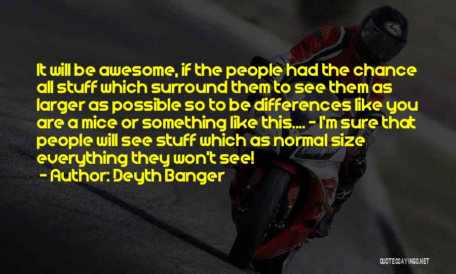 Deyth Banger Quotes: It Will Be Awesome, If The People Had The Chance All Stuff Which Surround Them To See Them As Larger