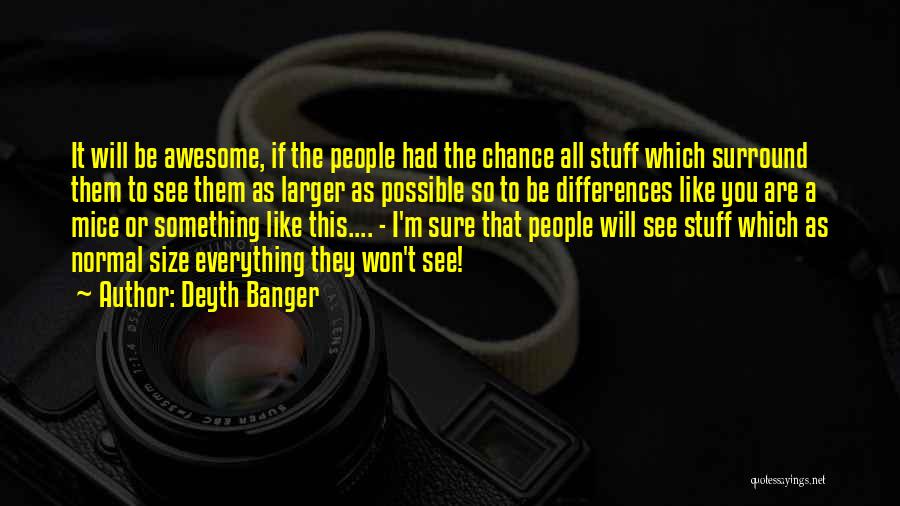Deyth Banger Quotes: It Will Be Awesome, If The People Had The Chance All Stuff Which Surround Them To See Them As Larger