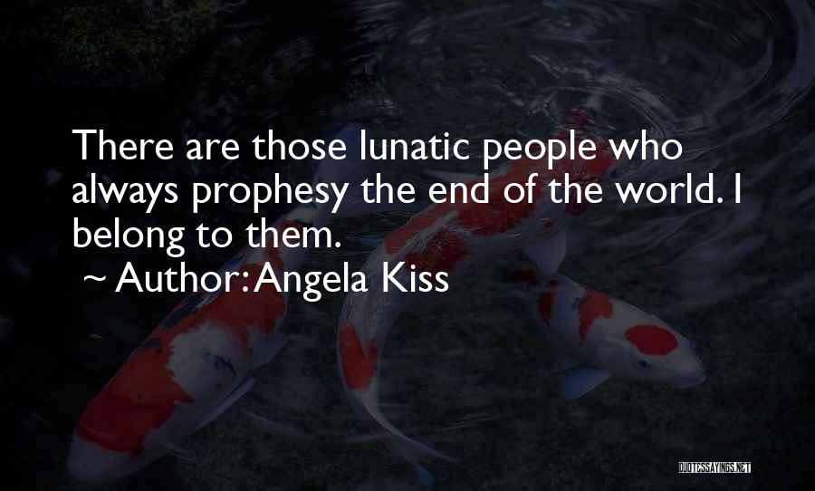 Angela Kiss Quotes: There Are Those Lunatic People Who Always Prophesy The End Of The World. I Belong To Them.