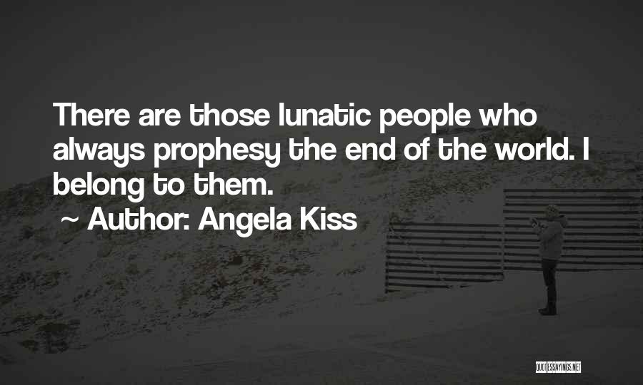 Angela Kiss Quotes: There Are Those Lunatic People Who Always Prophesy The End Of The World. I Belong To Them.