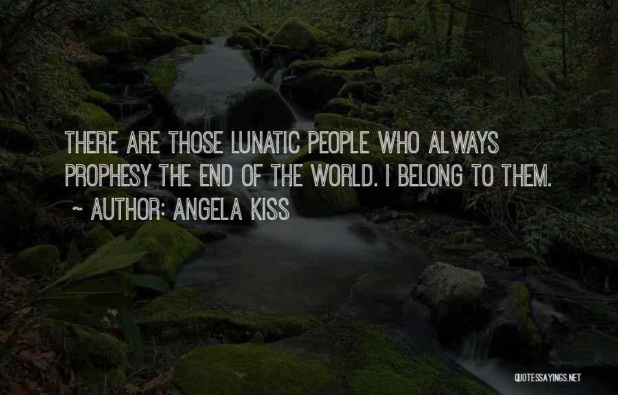 Angela Kiss Quotes: There Are Those Lunatic People Who Always Prophesy The End Of The World. I Belong To Them.