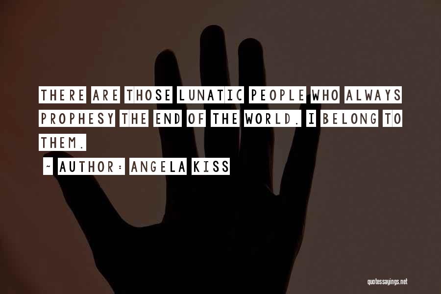 Angela Kiss Quotes: There Are Those Lunatic People Who Always Prophesy The End Of The World. I Belong To Them.