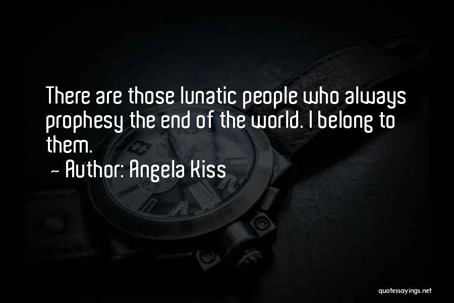 Angela Kiss Quotes: There Are Those Lunatic People Who Always Prophesy The End Of The World. I Belong To Them.