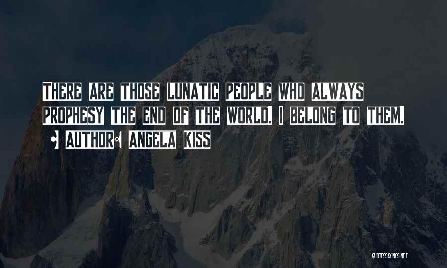 Angela Kiss Quotes: There Are Those Lunatic People Who Always Prophesy The End Of The World. I Belong To Them.