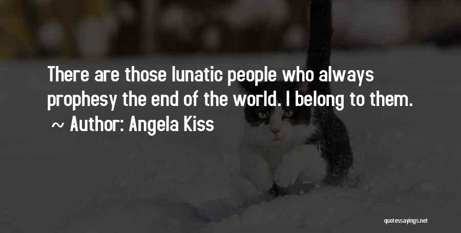 Angela Kiss Quotes: There Are Those Lunatic People Who Always Prophesy The End Of The World. I Belong To Them.