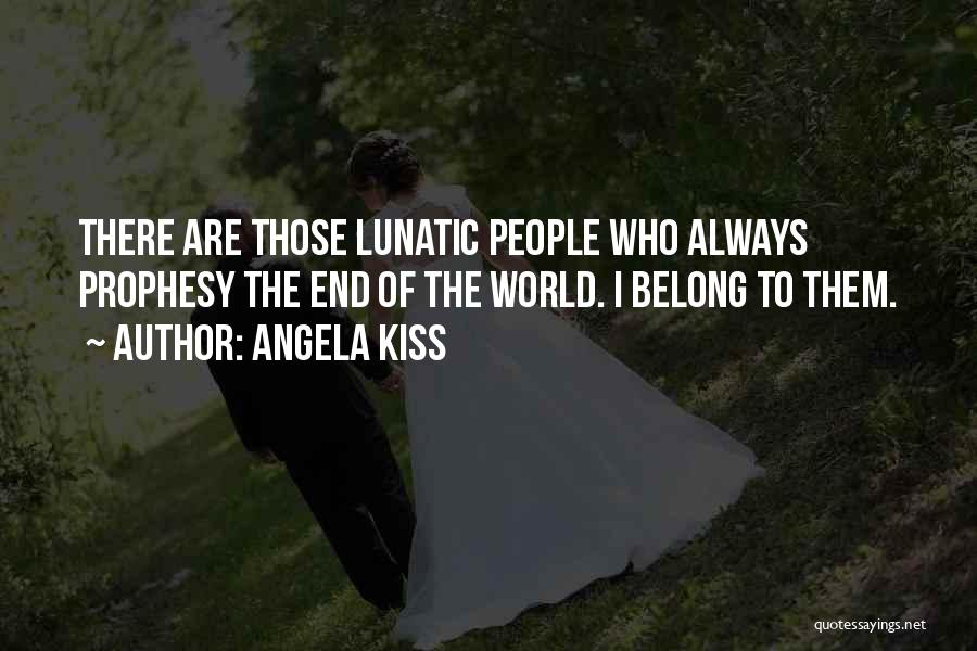 Angela Kiss Quotes: There Are Those Lunatic People Who Always Prophesy The End Of The World. I Belong To Them.