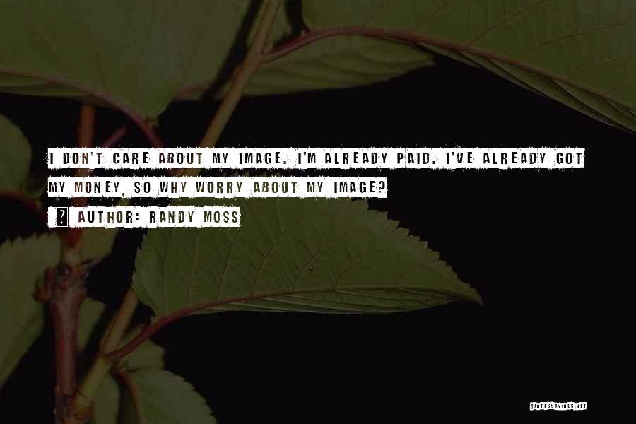 Randy Moss Quotes: I Don't Care About My Image. I'm Already Paid. I've Already Got My Money, So Why Worry About My Image?