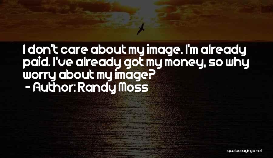 Randy Moss Quotes: I Don't Care About My Image. I'm Already Paid. I've Already Got My Money, So Why Worry About My Image?