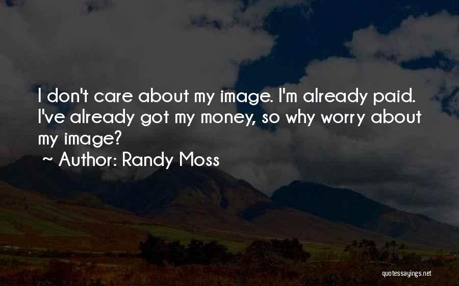 Randy Moss Quotes: I Don't Care About My Image. I'm Already Paid. I've Already Got My Money, So Why Worry About My Image?