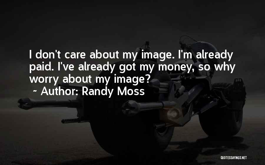 Randy Moss Quotes: I Don't Care About My Image. I'm Already Paid. I've Already Got My Money, So Why Worry About My Image?