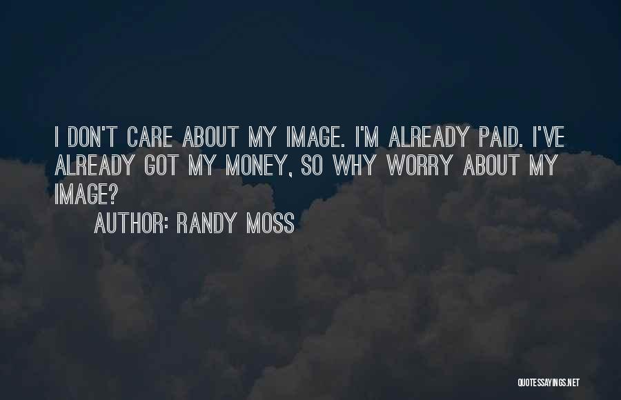 Randy Moss Quotes: I Don't Care About My Image. I'm Already Paid. I've Already Got My Money, So Why Worry About My Image?