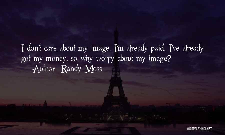 Randy Moss Quotes: I Don't Care About My Image. I'm Already Paid. I've Already Got My Money, So Why Worry About My Image?